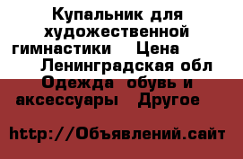 Купальник для художественной гимнастики  › Цена ­ 15 000 - Ленинградская обл. Одежда, обувь и аксессуары » Другое   